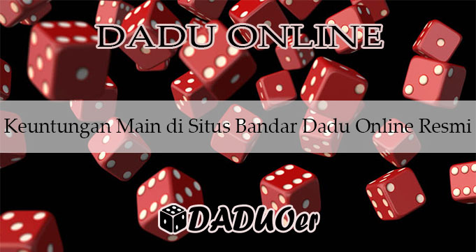 Keuntungan Main di Situs Bandar Dadu Online Resmi
